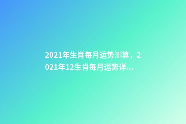 2021年生肖每月运势测算，2021年12生肖每月运势详解 2021下半年运势测算，十二生肖运程2021年运势每月运程
